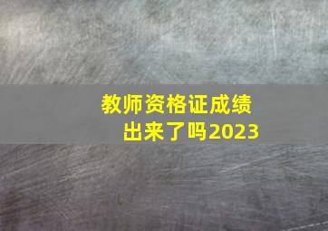 教师资格证成绩出来了吗2023