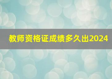 教师资格证成绩多久出2024