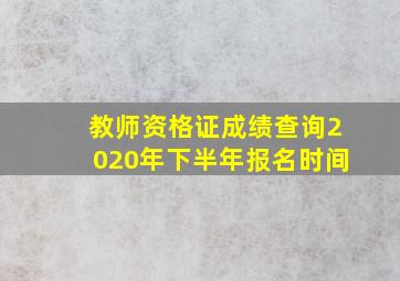 教师资格证成绩查询2020年下半年报名时间