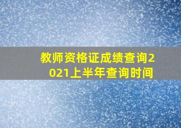 教师资格证成绩查询2021上半年查询时间