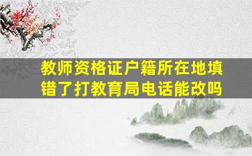 教师资格证户籍所在地填错了打教育局电话能改吗