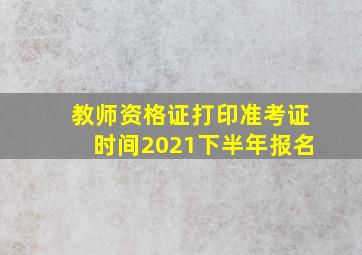 教师资格证打印准考证时间2021下半年报名