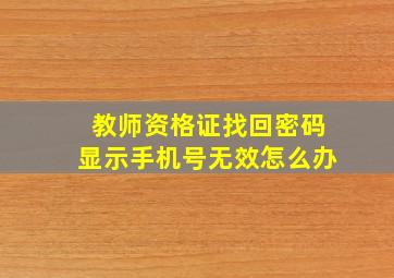 教师资格证找回密码显示手机号无效怎么办