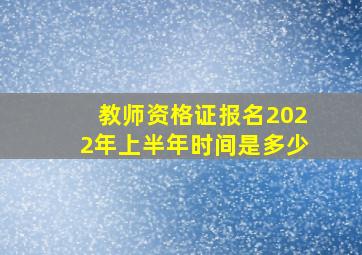 教师资格证报名2022年上半年时间是多少