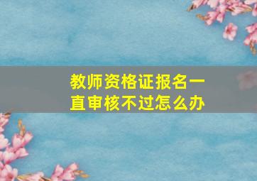 教师资格证报名一直审核不过怎么办