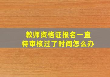 教师资格证报名一直待审核过了时间怎么办