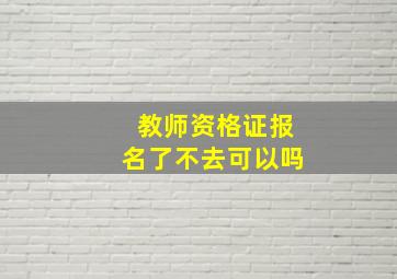 教师资格证报名了不去可以吗