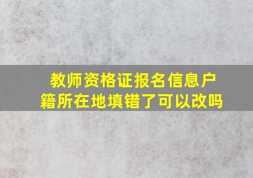 教师资格证报名信息户籍所在地填错了可以改吗