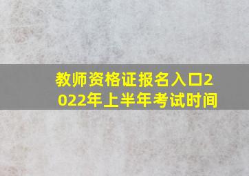 教师资格证报名入口2022年上半年考试时间