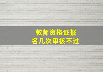 教师资格证报名几次审核不过