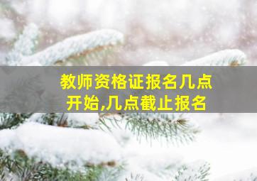 教师资格证报名几点开始,几点截止报名