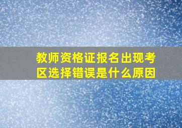 教师资格证报名出现考区选择错误是什么原因