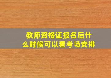 教师资格证报名后什么时候可以看考场安排