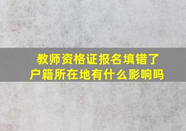 教师资格证报名填错了户籍所在地有什么影响吗