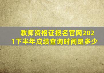 教师资格证报名官网2021下半年成绩查询时间是多少