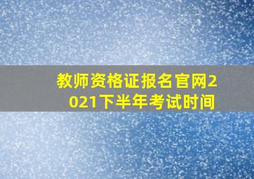 教师资格证报名官网2021下半年考试时间