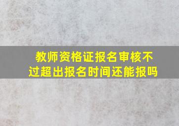 教师资格证报名审核不过超出报名时间还能报吗