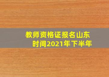 教师资格证报名山东时间2021年下半年