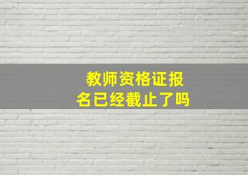 教师资格证报名已经截止了吗