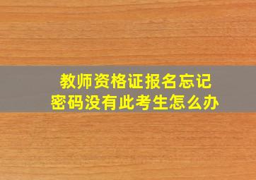 教师资格证报名忘记密码没有此考生怎么办