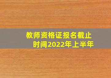 教师资格证报名截止时间2022年上半年