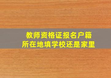 教师资格证报名户籍所在地填学校还是家里