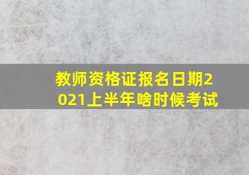 教师资格证报名日期2021上半年啥时候考试