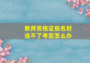 教师资格证报名时选不了考区怎么办