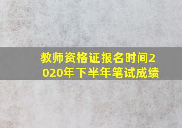 教师资格证报名时间2020年下半年笔试成绩