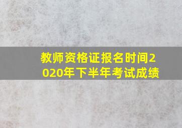 教师资格证报名时间2020年下半年考试成绩