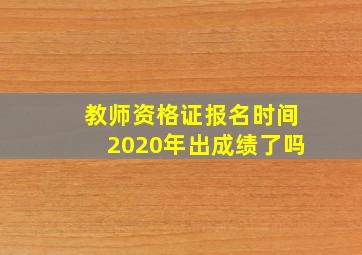 教师资格证报名时间2020年出成绩了吗