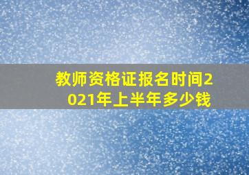 教师资格证报名时间2021年上半年多少钱