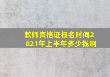 教师资格证报名时间2021年上半年多少钱啊