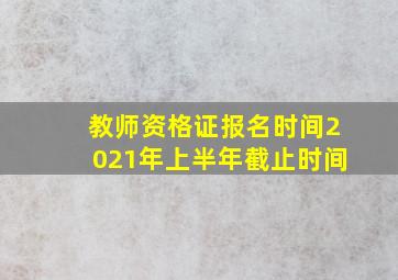 教师资格证报名时间2021年上半年截止时间