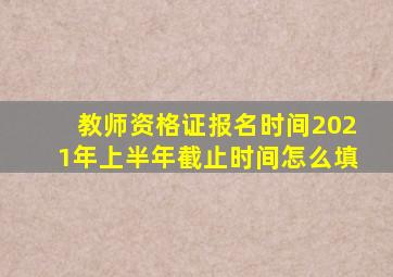 教师资格证报名时间2021年上半年截止时间怎么填