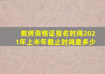 教师资格证报名时间2021年上半年截止时间是多少