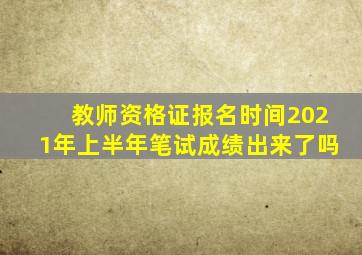 教师资格证报名时间2021年上半年笔试成绩出来了吗