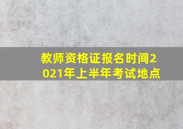 教师资格证报名时间2021年上半年考试地点