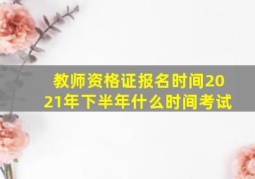 教师资格证报名时间2021年下半年什么时间考试