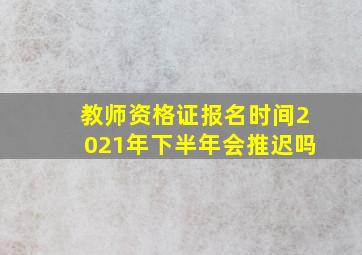 教师资格证报名时间2021年下半年会推迟吗