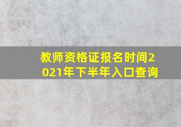 教师资格证报名时间2021年下半年入口查询