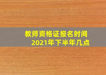 教师资格证报名时间2021年下半年几点