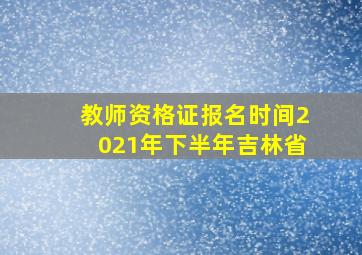 教师资格证报名时间2021年下半年吉林省