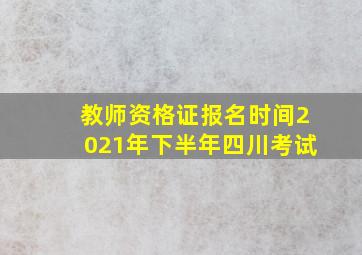 教师资格证报名时间2021年下半年四川考试