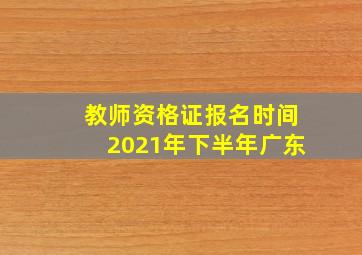 教师资格证报名时间2021年下半年广东