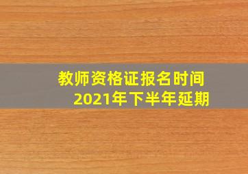 教师资格证报名时间2021年下半年延期