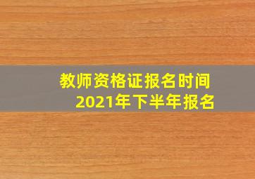 教师资格证报名时间2021年下半年报名