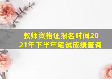 教师资格证报名时间2021年下半年笔试成绩查询