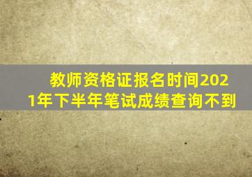 教师资格证报名时间2021年下半年笔试成绩查询不到