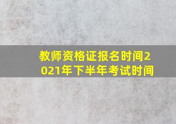 教师资格证报名时间2021年下半年考试时间